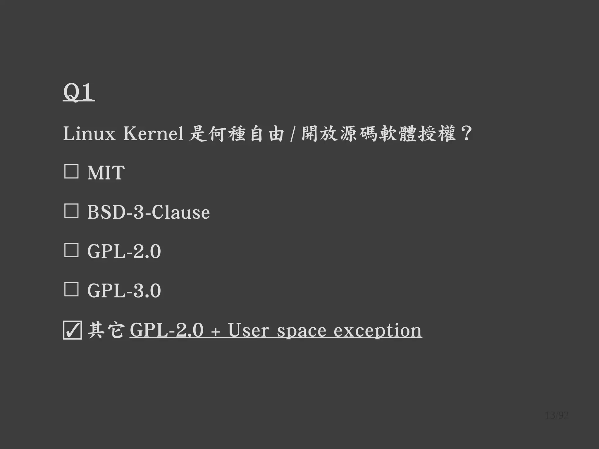 13/92
Q1
Linux Kernel 是何種自由 / 開放源碼軟體授權？
☐ MIT
☐ BSD-3-Clause
☐ GPL-2.0
☐ GPL-3.0
☑ 其它 GPL-2.0 + User space exception
 
