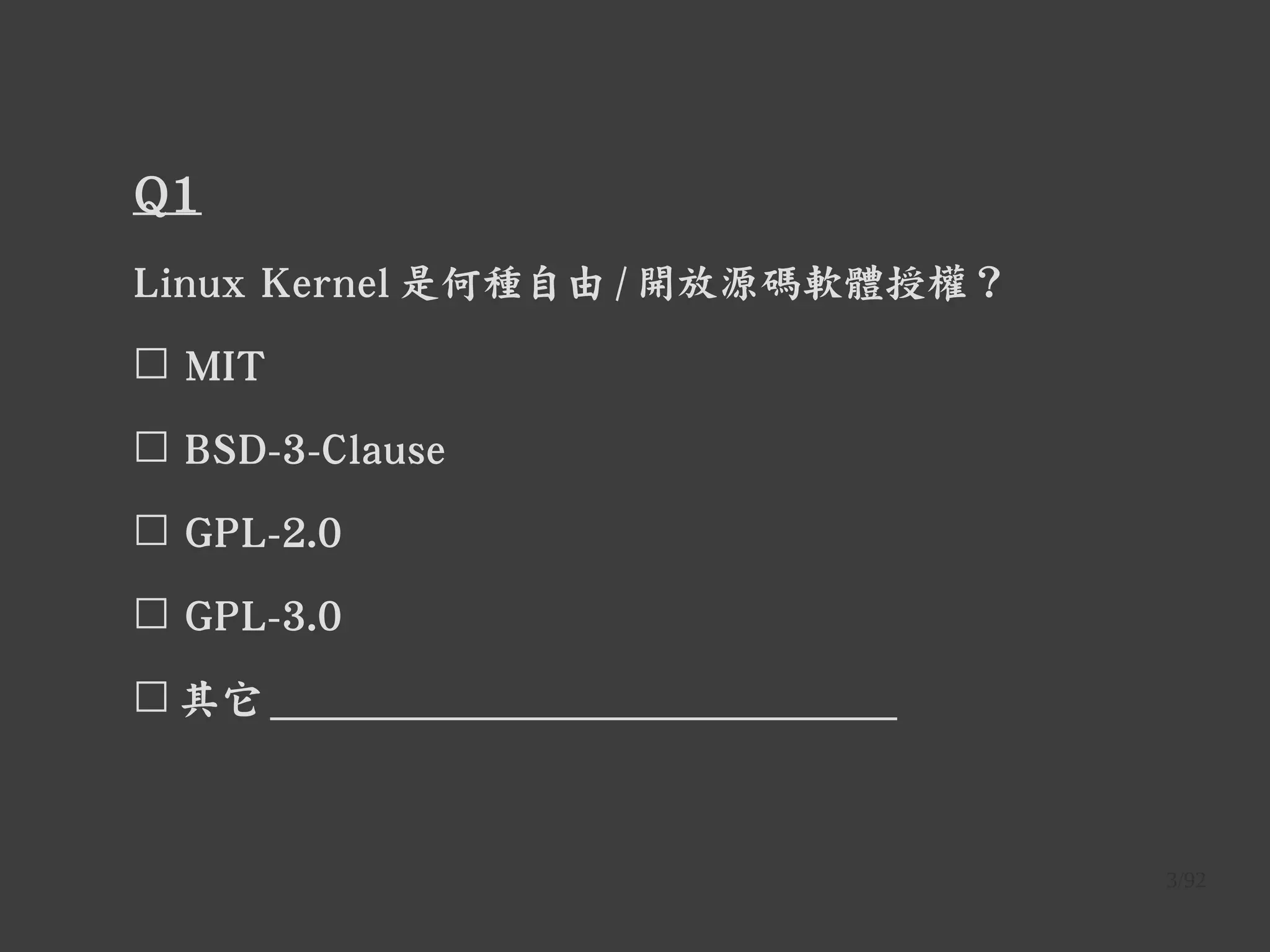 3/92
Q1
Linux Kernel 是何種自由 / 開放源碼軟體授權？
☐ MIT
☐ BSD-3-Clause
☐ GPL-2.0
☐ GPL-3.0
☐ 其它 ______________________________
 