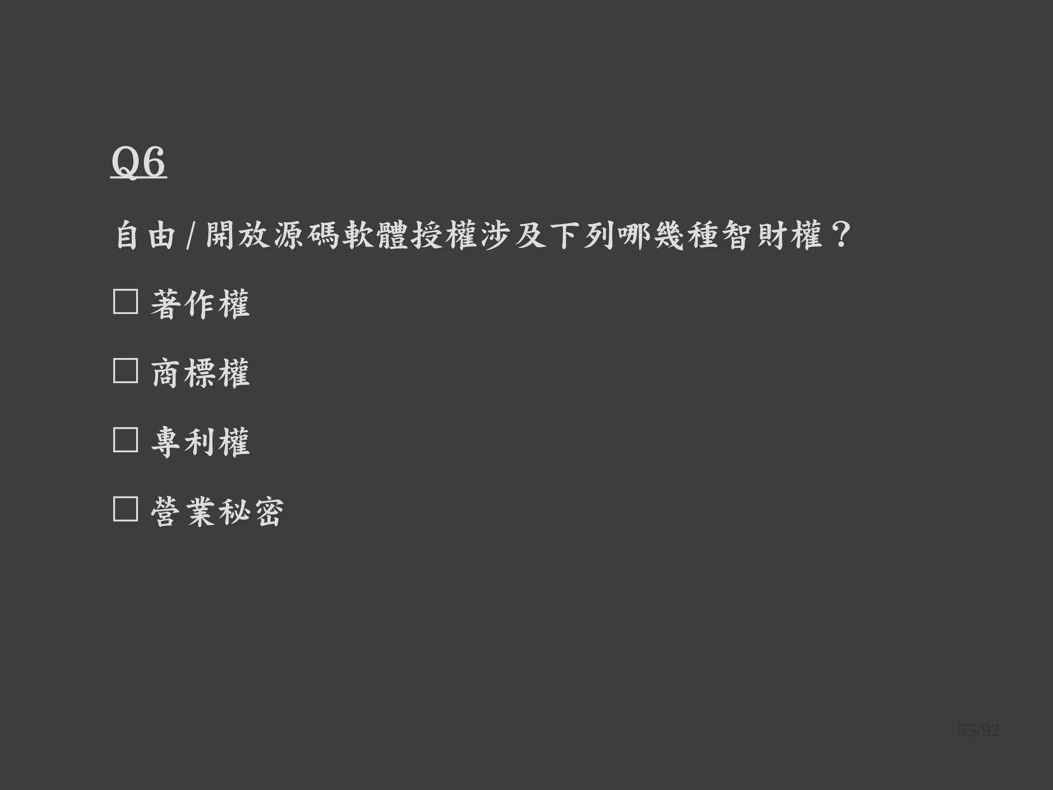 55/92
Q6
自由 / 開放源碼軟體授權涉及下列哪幾種智財權？
☐ 著作權
☐ 商標權
☐ 專利權
☐ 營業秘密
 