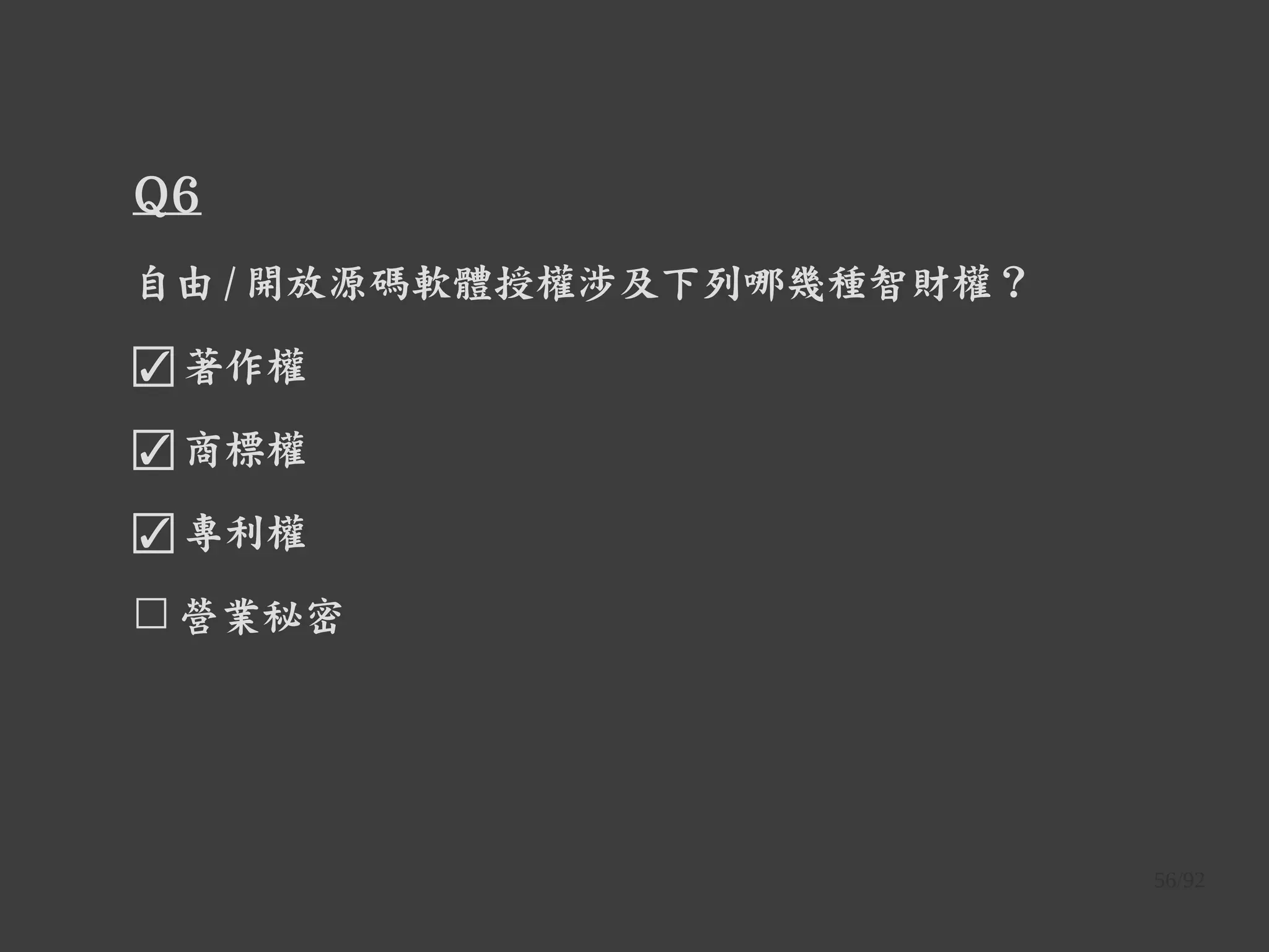 56/92
Q6
自由 / 開放源碼軟體授權涉及下列哪幾種智財權？
☑ 著作權
☑ 商標權
☑ 專利權
☐ 營業秘密
 