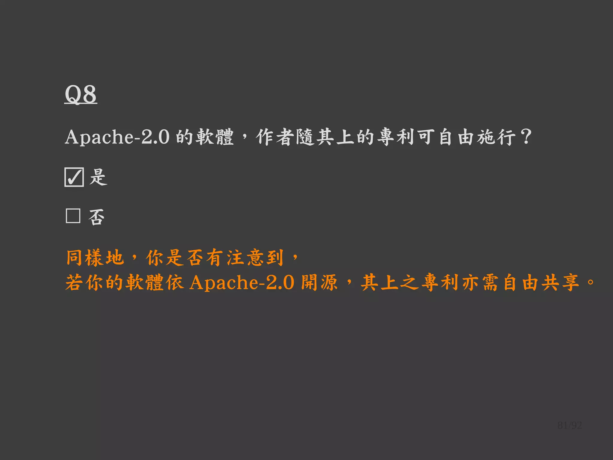 81/92
Q8
Apache-2.0 的軟體，作者隨其上的專利可自由施行？
☑ 是
☐ 否
同樣地，你是否有注意到，
若你的軟體依 Apache-2.0 開源，其上之專利亦需自由共享。
 