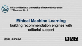 Kharkiv National University of Radio Electronics
17 November 2019
@tati_alchueyr
Ethical Machine Learning
building recommendation engines with
editorial support
 