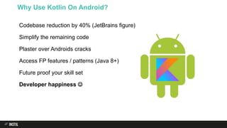 Codebase reduction by 40% (JetBrains figure)
Simplify the remaining code
Plaster over Androids cracks
Access FP features / patterns (Java 8+)
Future proof your skill set
Developer happiness 
Why Use Kotlin On Android?
 
