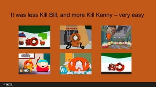 It was less Kill Bill, and more Kill Kenny – very easy
 