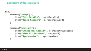 menu {
submenu(“Setup") {
item(“Edit Details", ::editDetails)
item(“Reset Password", ::resetPassword)
}
submenu(“Sessions") {
item(“Create New Session", ::createNewSession)
item(“View All Sessions", ::viewall)
item(“Synchronize", ::synchronize)
}
Lambda’s With Receivers
 
