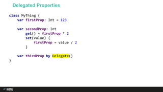 class MyThing {
var firstProp: Int = 123
var secondProp: Int
get() = firstProp * 2
set(value) {
firstProp = value / 2
}
var thirdProp by Delegate()
}
Delegated Properties
 