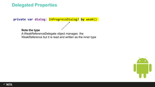 Delegated Properties
private var dialog: InProgressDialog? by weak()
Note the type
A WeakReferenceDelegate object manages the
WeakReference but it is read and written as the inner type
 