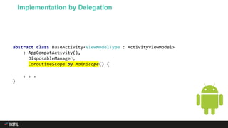abstract class BaseActivity<ViewModelType : ActivityViewModel>
: AppCompatActivity(),
DisposableManager,
CoroutineScope by MainScope() {
. . .
}
Implementation by Delegation
 