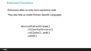 Extensions allow us write more expressive code
They also help us create Domain Specific Languages
Extension Functions
deviceStatusStream()
.filterForErrors()
.collate().and()
.send()
 