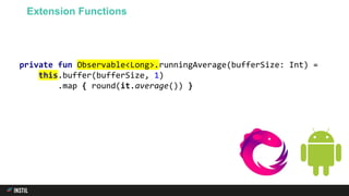 private fun Observable<Long>.runningAverage(bufferSize: Int) =
this.buffer(bufferSize, 1)
.map { round(it.average()) }
Extension Functions
 