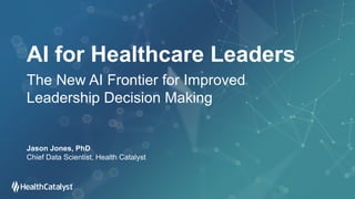 AI for Healthcare Leaders
The New AI Frontier for Improved
Leadership Decision Making
Jason Jones, PhD
Chief Data Scientist, Health Catalyst
 