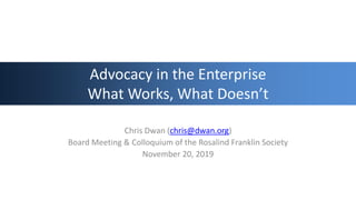 Advocacy in the Enterprise
What Works, What Doesn’t
Chris Dwan (chris@dwan.org)
Board Meeting & Colloquium of the Rosalind Franklin Society
November 20, 2019
 