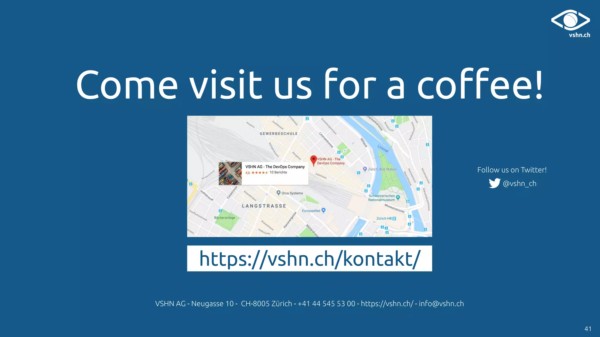 Come visit us for a coﬀee!
VSHN AG - Neugasse 10 - CH-8005 Zürich - +41 44 545 53 00 - https://vshn.ch/ - info@vshn.ch
https://vshn.ch/kontakt/
Follow us on Twitter!
@vshn_ch
41
 