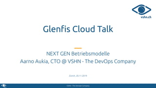 VSHN - The DevOps Company
Glenﬁs Cloud Talk
NEXT GEN Betriebsmodelle
Aarno Aukia, CTO @ VSHN - The DevOps Company
Zürich, 20.11.2019
 