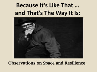 Because It’s Like That …
and That’s The Way It Is:
Observations on Space and Resilience
 