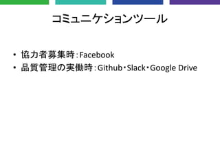 コミュニケションツール
• 協力者募集時：Facebook
• 品質管理の実働時：Github・Slack・Google Drive
 