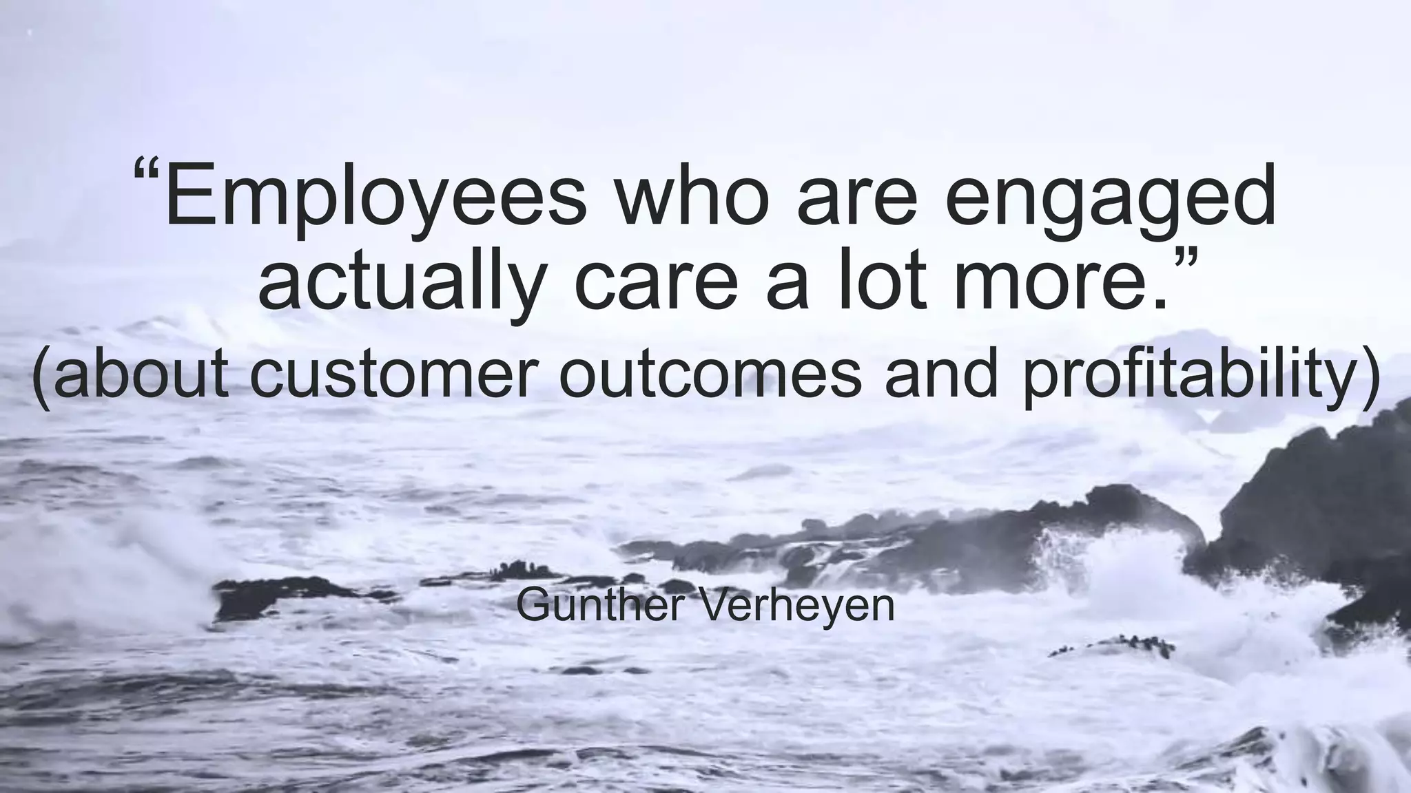 “Employees who are engaged
actually care a lot more.”
(about customer outcomes and profitability)
Gunther Verheyen
 