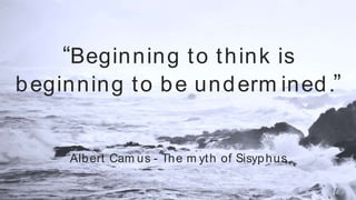 “Beginning to think is
beginning to be undermined.”
Albert Camus - The myth of Sisyphus
“Beginning to think is
beginning to be underm ined.”
Albert Cam us - The m yth of Sisyphus
 