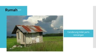 kecil
Cenderung tidak perlu
rancangan
Rumah
 