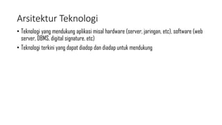 Arsitektur Teknologi
• Teknologi yang mendukung aplikasi misal hardware (server, jaringan, etc), software (web
server, DBMS, digital signature, etc)
• Teknologi terkini yang dapat diadop dan diadap untuk mendukung
 