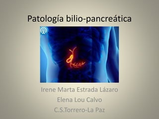 Patología bilio-pancreática
Irene Marta Estrada Lázaro
Elena Lou Calvo
C.S.Torrero-La Paz
 