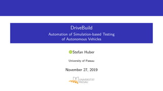 DriveBuild
Automation of Simulation-based Testing
of Autonomous Vehicles
�Stefan Huber
University of Passau
November 27, 2019
 