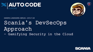 Scania’s DevSecOps
Approach
– Gamifying Security in the Cloud
ANDERS LUNDSGÅRD, BERLIN – 2019-11-28
 