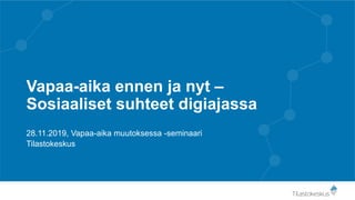 Vapaa-aika ennen ja nyt –
Sosiaaliset suhteet digiajassa
28.11.2019, Vapaa-aika muutoksessa -seminaari
Tilastokeskus
 