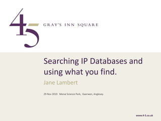 www.4-5.co.ukwww.4-5.co.uk
Jane Lambert
Searching IP Databases and
using what you find.
29 Nov 2019 Menai Science Park, Gaerwen, Anglesey
 