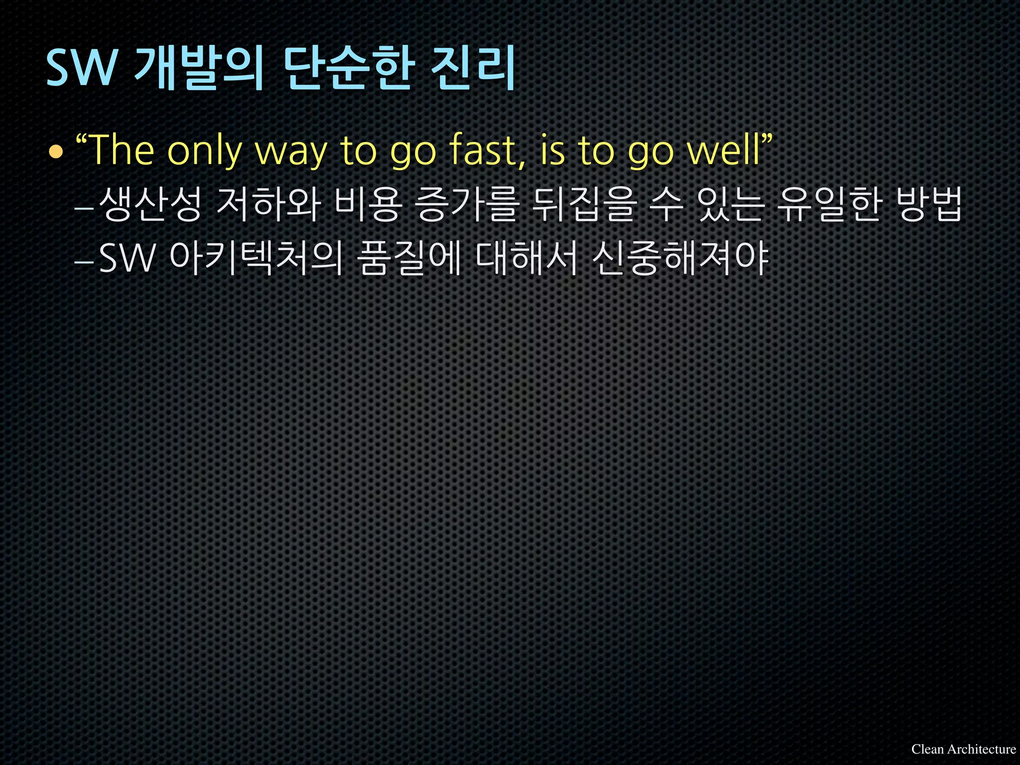 SW 개발의 단순한 진리
• “The only way to go fast, is to go well”
–생산성 저하와 비용 증가를 뒤집을 수 있는 유일한 방법
–SW 아키텍처의 품질에 대해서 신중해져야
Clean Architecture
 