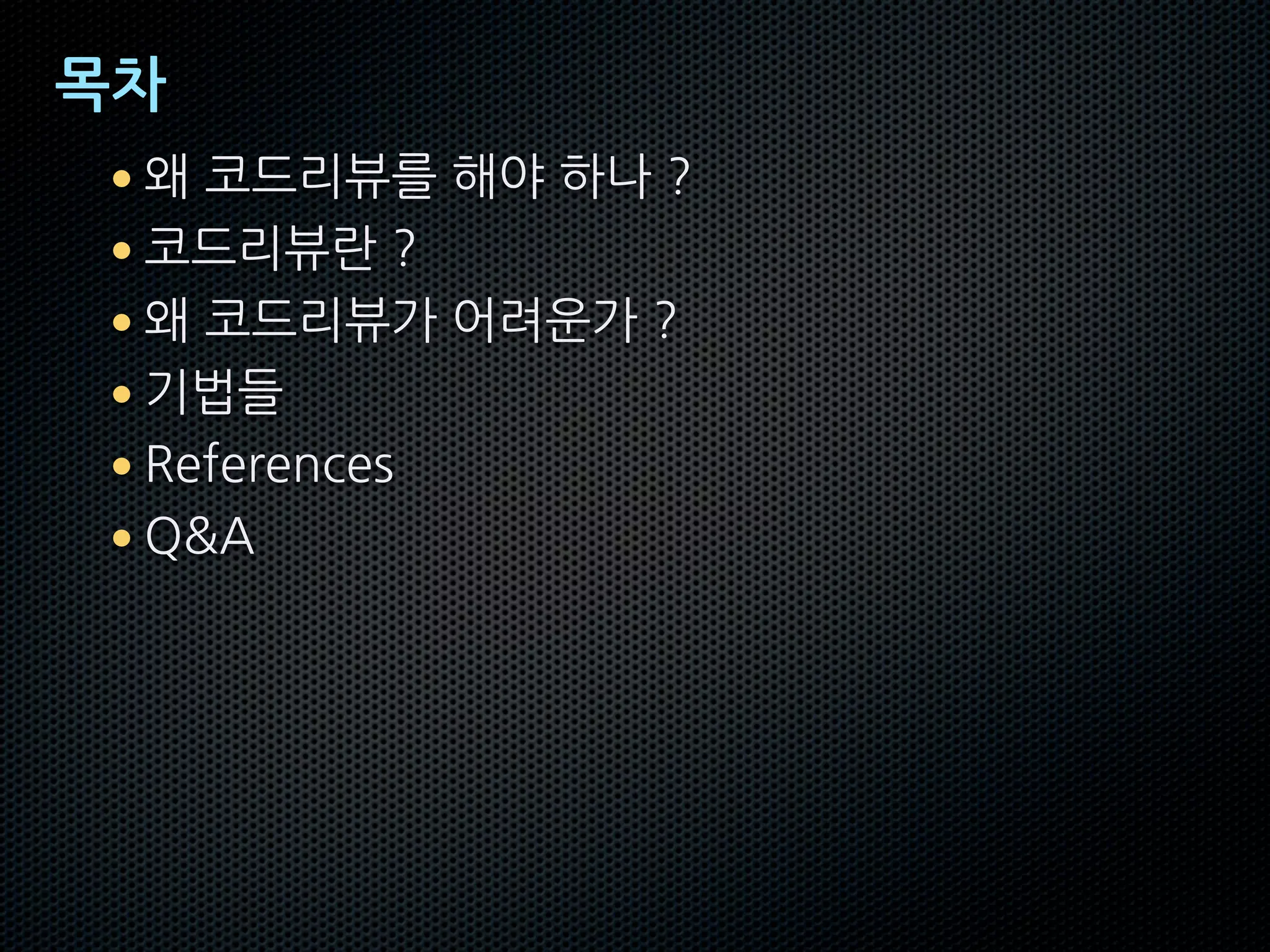 목차
• 왜 코드리뷰를 해야 하나 ?
• 코드리뷰란 ?
• 왜 코드리뷰가 어려운가 ?
• 기법들
• References
• Q&A
 