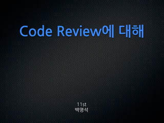 Code Review에 대해
11st
백명석
 