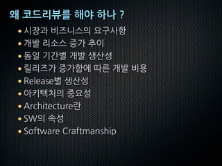 왜 코드리뷰를 해야 하나 ?
• 시장과 비즈니스의 요구사항
• 개발 리소스 증가 추이
• 동일 기간별 개발 생산성
• 릴리즈가 증가함에 따른 개발 비용
• Release별 생산성
• 아키텍처의 중요성
• Architecture란
• SW의 속성
• Software Craftmanship
 