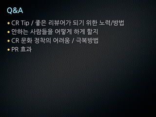 Q&A
• CR Tip / 좋은 리뷰어가 되기 위한 노력/방법
• 안하는 사람들을 어떻게 하게 할지
• CR 문화 정착의 어려움 / 극복방법
• PR 효과
 