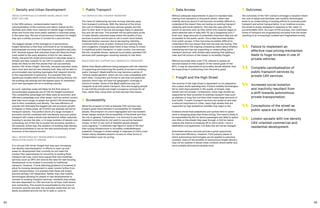 54 55
	 Public Transport
CAV SERVICES ARE CHEAPER TRANSPORT
The trend of ridesharing services moving ridership away
from transport continues. With the removal of the driver,
the cost of ridesharing services reduces greatly and the
door to door level of service encourages many to abandon
bus and rail services. This problem will be particularly acute
in lower density suburban areas where the quality of bus
services is poorer and access to rail is much more limited.
Reduced farebox recovery due to decreasing ridership,
combined with a loss of public revenue from parking fees
and congestion charging mean there is less money to invest
in traditional public transport. In outer London, bus services
fall into complete disuse, replaced by privately operated CAV
services with passengers receiving subsidy to ride them.
MAAS DOES NOT SUPPORT BUT UNDERCUTS TRANSPORT
Rather than MaaS platforms being designed with the intention
of supporting and improving the quality of access to existing
public transport, MaaS platforms may become a series of
‘vertical walled gardens’ which are not cross compatible with
each other. Consumers are forced to use only one particular
operator which may not have full geographic coverage or
choice of modes. Some of the MaaS platforms may not
integrate at all with public transport, thus encouraging people
to use entirely private and single occupancy services for all
trips, rather than using them as first and last mile means.
	Accessibility
While the prospect of fully accessible CAV services may
present great improvements in accessibility for disabled
people, the prospect of a more segregated and inaccessible
street design reduces the accessibility of the street and thus
the city in general. Furthermore, it is incorrect to say that
disabled communities do not want to use active transport
modes, in fact 12 per cent of disabled people already
cycle regularly,48
a relatively high figure in spite of the fact
that cycling infrastructure is incredibly underdeveloped
presently. Changes in street design in response to CAVs could
further stymy disabled people’s access to other forms of
transportation such as cycling.
	 Density and Urban Development
AREAS SUPPORTING AUTONOMY BOOM, AREAS THAT
DON’T DECLINE
In the 20th century, containerisation lead to the
suburbanisation of the economy and labour market as the
facilities and urban form required to handle large container
ships and trucks was more easily realised in suburban areas.
In the same way, the use of autonomous transport for freight
may spur a similar process in London for a second time.
The biggest danger of the emergence of autonomous
freight deliveries is that they contribute to an increasingly
suburbanised economy and dispersal of population and jobs.
Prof. Sevtsuk argues that suburban areas will likely be those
most suited to the early adoption of AVs for two reasons.
Firstly, because the street environment in suburban areas is
simpler and less complex for an CAV to operate in, suburban
areas will likely be the first places that can successfully
receive CAV driven freight. Secondly, because suburban areas
have more land and are less densely built, they will be able to
accommodate new building typologies that respond directly
to the requirements of autonomy. It is possible that new
warehouse models which involve vehicles driving directly into
the building will emerge and the easiest place to implement
such new typologies will be in existing suburbs.
As such, suburban areas will likely be the first areas to
accommodate largescale use of CAV for freight movement.
This competitive advantage will likely yield an economic and
efficiency advantage over other areas, such as central London,
that take much longer to adapt and permit CAV technologies
due to their complexity and density. The new efficiency of
suburbs will stimulate the biggest job and economic growth
to happen in these areas, all of which are sparsely served by
transport options. This perfect storm of a large increase in
economic activity combined with low density and poor public
transport will create a whole new demand for either suburban
housing to access the jobs, or in large numbers of people now
commuting out of the city to access the economic growth in
the suburbs. Either way, the ambition of building high density,
livable environments is lost as the new autonomously driven
economy of the suburbs booms.
WELL-INTENTIONED BUT MISINFORMED PLANNING
REGULATION LEADS TO SPRAWL
It is not just CAV driven freight that may spur increasing
low density suburbanisation. In efforts to open up new
areas for development that currently do not meet the
London Plan requirements for proximity to existing fixed
transport services, some have argued that new mobilities
services (such as DRT) will remove the need for new housing
development to be located in proximity to traditional
transport. However, if local planning guidance is loosened to
allow for housing development in outer London further from
public transportation, it is possible that these will simply
become entirely CAV dependent. Rather than new mobility
technologies allowing for people in new developments to
connect to existing transport services, residents may simply
become dependent on CAV services for all trips, both leisure
and commuting. This would be exacerbated by the move of
economic activity and jobs into suburban areas that are not
easily accessible and are too far to walk or cycle to.
	 Data Access
Without adequate requirements in place to mandate data
sharing from operators to the public sector, when new
mobility services launch it will become incredibly difficult to
understand the impact they are having on existing transport
networks and travel patterns. This was the case with the
launch of services such as Uber which only recently begun to
share selected sets of data with TfL (as a bargaining tool).49
Even now, large amounts of potentially important data are not
accessible to the public sector. Once data becomes walled
from public access, it then becomes incredibly difficult to
understand the true impact that new services are having. This
is exemplified in the ongoing competing claims about whether
ridesharing services are supporting or undercutting public
transport services, with limited data meaning that getting a
clear and full picture of the impact is incredibly fraught.
Without accurate data, even if TfL intends to assess all
services based on their support of the overall goals of the
MTS, it may be impossible to accurately decide whether they
are supporting or subtracting from the policy goals.
	 Freight and the High Street
The survival of the high street is dependent on its adaptation
into a place worth spending time. If future mobility technologies
fail to yield improvements in the quality of streets, high
streets will not prosper. Furthermore, many high streets are
supported by their proximity to existing transport hubs such
as stations or busy bus corridors that create large amounts of
foot traffic. If public transport services are undercut and play
a reduced importance in cities, many high streets that are
supported by high pedestrian footfalls may begin to fail.
Evidence shows that pedestrians and cyclists tend to spend
more in shopping areas than those driving. This trend is likely to
be exacerbated by AVs for whom passengers are likely to spend
very little on the streets they pass through. A CAV by nature
reduces the chance of stopping off to visit a store—once a
destination is programmed, it is likely this will not be changed.
Automated delivery services provide a great opportunity
for improved efficiency. However, if the primary places in
which autonomous technologies can be applied is suburban
contexts, many of the benefits of autonomous freight delivery
may not be realised in dense urban contexts where better and
more suitable alternatives already exist.
	Outcomes
The outcomes of the ‘hell’ scenario envisage a situation where
the rush to adopt and facilitate new mobility technologies
leads to an undercutting of existing efforts to promote public
transport and active transportation. In an insidious process,
the street is slowly reshaped in response to the ‘need’ to
accommodate CAVs. As a part of this process, non-motorised
forms of transport are progressively excluded from the street
resulting in an increasingly isolated and fragmented society.
	Failure to implement an
effective road pricing mechanism
leads to huge increase in use of
private vehicles.
	Complete cannibalisation of
public transport services by
private CAV services.
	Increased social isolation
and inactivity resultant from
a shift towards autonomous
private transportation.
	Conceptions of the street as
public space are lost entirely.
	London sprawls with low density
CAV-oriented commercial and
residential development.
 