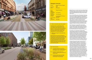 122 123
Glasgow Avenues is a project funded by the Glasgow Region
City Deal that seeks to improve the quality of the city centre
environment putting people at its heart. The scheme is also
known as Enabling Infrastructure Integrated Public Realm
(EIIPR) project.
Block A of the EIIPR focusses on the redesign of seven key
city-centre thoroughfares; Argyle Street west, Argyle Street
east, St Enoch’s Square, the Underline (a pedestrian and
cycle route linking Great Western Road with the city centre),
Sauchiehall Precinct, Cathedral Street and North Hanover
Street. The aim is to improve connectivity, introduce
sustainable green infrastructure through attractive
streetscapes and enhancing biodiversity, protect space for
cyclists and pedestrians, improve the way public transport
is accommodated and transform the perceptions of the
Glasgow city centre for all those who live, work and visit.
Green Infrastructure is incorporated in the following
ways: rain gardens, segregated cycle paths (also acting
as surface water storage), cycling infrastructure and tree
planting. A crucial element is also being able to measure
and demonstrate the social, economic, health and
environmental benefits of the introduction of the scheme.
The extensive use of sustainable drainage systems
(SuDS) and green infrastructure throughout the project is
innovative and also ensures the city is more resilient against
the effects of climate change. The design looks at wholly
integrated water, landscape and movement treatment on
a very large scale. Scotland now widely implements SuDS
in new developments, but these are generally restricted
to ponds and swales and have little to complement the
aesthetics of the scheme. Rain gardens are attractive in
terms of arresting the flow of surface water. They also
create an attractive environment for residents, businesses
and visitors to the area, as well as those passing through.
The green infrastructure is used to structure and order
the street, changing the behaviour of motorists and
prioritising pedestrians, whilst also providing habitat for
biodiversity. It incorporates SuDS for climate resilience,
using a combination of materials to combine and meet
the technical requirements of water management and
control, while creating space for cyclists and space for
ground floor businesses to colonise and positively occupy
the street. For example, on Argyle Street, sustainable
urban drainage infrastructure is being hard wired into the
streetscape allowing the street to receive, attenuate and
slowly discharge surface water into the wider surface water
network in a gentle and sensitive way, reducing the stress
on the existing network, while also proving soft planting
and trees into an otherwise hard and heavily engineered
environment. By extension, these qualities also enhance
the human experience of these spaces, providing authentic,
meaningful contact with nature, which in turn will be
colonised and populated with a variety of biodiversity that
does not exist in the streets of Glasgow.
Top 3 Improvements
1	 	Improving connectivity across the city,
establishing a network of healthy streets that
will change the culture of the whole city.
2	 	Providing for climate resilience and
adaptation, mitigating against the effects of
climate change.
3	 	Increasing economic and social vitality
and public health benefits through the
transformation of the streetscape.
	 What is innovative about the project?
The Avenues seeks to fundamentally change
the transport and movement paradigm for the
city of Glasgow. Green infrastructure is used to
structure and order the street as well as change the
behaviour of motorists and prioritise pedestrians,
whilst also providing habitat for biodiversity. It
incorporates SuDS for climate resilience, while
creating space for cyclists and pedestrians.
	What is the impact on the street and
its users?
Restructuring the core streets and reallocating
space away from the motor vehicular highway create
the opportunity for comfortable and safe cycle ways
and pavements. Softening the landscape using
green infrastructure provides greater confidence
to cyclists and pedestrians to use the network,
broadening out the cohort of users. This is a critical
measure to encourage a much better gender, age
and ability balance, improve health outcomes and
reduce health inequalities.
Glasgow Avenues
Address:	Glasgow City Centre, Glasgow,
G1 UK
Completion: 	2025
Status: 	Design stage
Client:	 Glasgow City Council
Project
Manager 
Civil Engineer:	 Civic Engineers
Transport
Engineering:	 Urban Movement
Landscape
Architect:	Urban Movement, TGP, Benton
Scott Simmon
Lighting Design:	 Nick Smith
Public
Consultation:	 Nick Wright
 