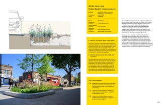 146 147
As part of the design team made up of muf architecture/
art and Robert Bray Associates, the project has involved
delivering solutions for improved public realm around
White Hart Lane and the station. These elements
were part of the wider stadium area redevelopment
masterplan in Tottenham with the vision being to
create a space that would enhance the quality of life
by improving the physical and living environment and
ultimately help to create a bustling high street.
The project aims at enhancing the quality of life by
improving the physical and living environment and
ultimately creating a bustling high street. It involves
a combination of techniques to prioritise pedestrians,
introduces green infrastructure and ensures inclusivity
to encourage people to spend time on the street. The
introduction of SuDS and pavement realignment improved
the environment for pedestrians and allowed social spaces
and activities to colonise the reclaimed carriageways.
Top 3 Improvements
1	 	Reallocation of space to create a much more
attractive pedestrian environment with the
introduction of seating, trees and areas of
soft planting.
2	 	Improved climate resilience—there is no
longer any localised flooding or extended
ponding during storms.
3	 	Creation of a healthier street, using the
Healthy Streets Indicators as a design tool
for which it scored highly.
	 What is innovative about the project?
The project involves a combination of techniques to
prioritise pedestrians, introduces green infrastructure
and ensures inclusivity to encourage people to spend
time on the street. The introduction of SuDS and
pavement realignment improved the environment for
pedestrians and allowed social spaces and activities
to colonise the reclaimed carriageways.
	 What is the impact on the street and
its users?
The existing layout was overcrowded, with narrow
footways and a layout that heavily favoured vehicles
with fast moving traffic and few crossing areas for
pedestrians. This project re-balanced the space
on the street to slow the flow of traffic narrowing
the carriageway, while still being able to cater for
bus movements. New bus stopping facilities were
provided with an improved waiting environment for
users, and more crossings have been implemented.
White Hart Lane
Public Realm Improvements
Address:	White Hart Lane  Love Lane,
Tottenham, London, N17, UK
Completion: 	 March 2019
Status: 	 Completed
Client: 	 LB Haringey
Landscape
Architect: 	 muf architecture/art
Civil  Transport
Engineer: 	 Civic Engineers
Landscape
Architect:	 Robert Bray Associates
Contractor:	 Marlborough Construction
 