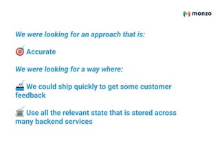We were looking for an approach that is:
🎯 Accurate
We were looking for a way where:
🚢 We could ship quickly to get some customer
feedback
🏦 Use all the relevant state that is stored across
many backend services
 