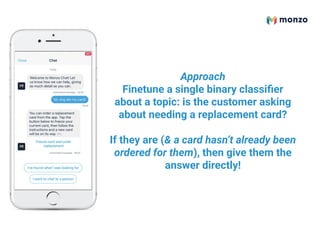 Approach
Finetune a single binary classiﬁer
about a topic: is the customer asking
about needing a replacement card?
If they are (& a card hasn’t already been
ordered for them), then give them the
answer directly!
 