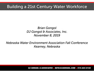 Building a 21st Century Water Workforce
Brian Gongol
DJ Gongol & Associates, Inc.
November 8, 2019
Nebraska Water Environment Association Fall Conference
Kearney, Nebraska
 