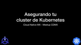 Asegurando tu
cluster de Kubernetes
Cloud Native MX - Meetup CDMX
 