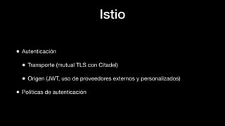 Istio
• Autenticación
• Transporte (mutual TLS con Citadel)
• Origen (JWT, uso de proveedores externos y personalizados)
• Politicas de autenticación
 
