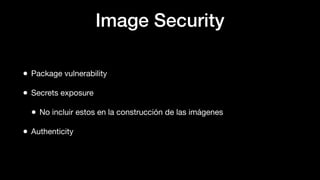 Image Security
• Package vulnerability
• Secrets exposure
• No incluir estos en la construcción de las imágenes
• Authenticity
 