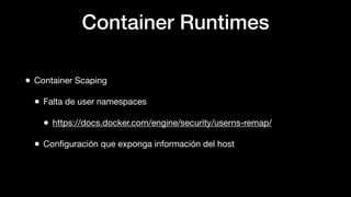 Container Runtimes
• Container Scaping
• Falta de user namespaces
• https://docs.docker.com/engine/security/userns-remap/
• Conﬁguración que exponga información del host
 