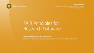 Faculty of Science
Departmentof Informationand Computing Sciences
SoftwareTechnologyGroup
FAIR Principles for
Research Software
Anna-Lena Lamprecht(@al_lamprecht)
FAIR Software@ NationaleScience Symposium, Amsterdam,21November 2019
 