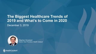 The Biggest Healthcare Trends of
2019 and What’s to Come in 2020
December 3, 2019
Stephen Grossbart
Senior Vice President, Health Catalyst
 