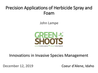Precision Applications of Herbicide Spray and
Foam
John Lampe
Coeur d'Alene, IdahoDecember 12, 2019
Innovations in Invasive Species Management
 