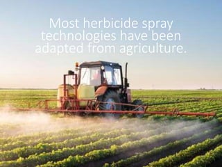 Most herbicide spray
technologies have been
adapted from agriculture.
.
 