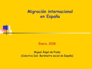 Migración internacional
en España
Enero, 2018
Miguel Ángel de Prada
(Colectivo Ioé- Barómetro social de España)
 