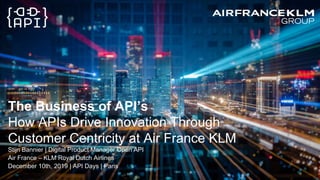 The Business of API’s
How APIs Drive Innovation Through
Customer Centricity at Air France KLM
Stijn Bannier | Digital Product Manager Open API
Air France – KLM Royal Dutch Airlines
December 10th, 2019 | API Days | Paris
 